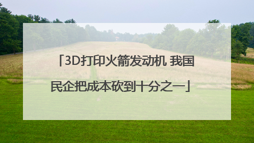 3D打印火箭发动机 我国民企把成本砍到十分之一