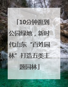 10分钟逛到公园绿地，新时代山东“百姓园林”打造五类主题园林