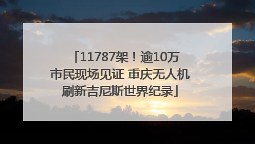 11787架！逾10万市民现场见证 重庆无人机刷新吉尼斯世界纪录