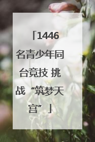 1446名青少年同台竞技 挑战“筑梦天宫”