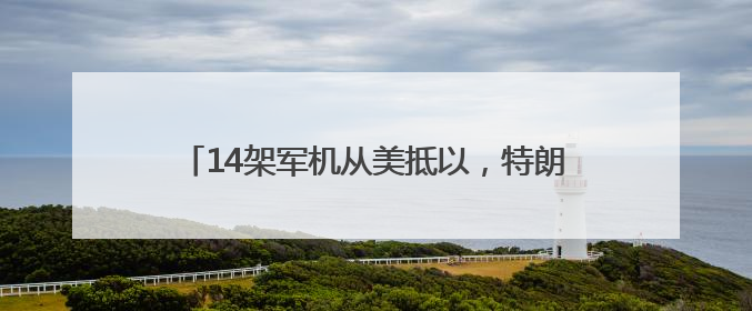 14架军机从美抵以，特朗普两周内决定是否打伊朗