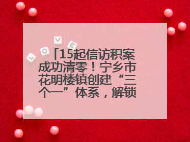 15起信访积案成功清零！宁乡市花明楼镇创建“三个一”体系，解锁基层治理新姿势