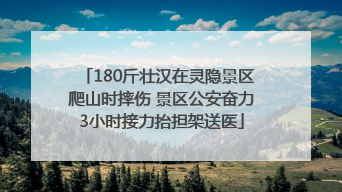180斤壮汉在灵隐景区爬山时摔伤 景区公安奋力3小时接力抬担架送医