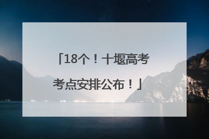 18个！十堰高考考点安排公布！
