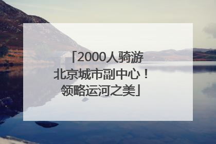 2000人骑游北京城市副中心！领略运河之美