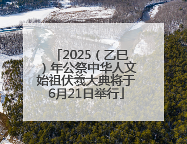 2025（乙巳）年公祭中华人文始祖伏羲大典将于6月21日举行