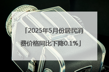 2025年5月份居民消费价格同比下降0.1%