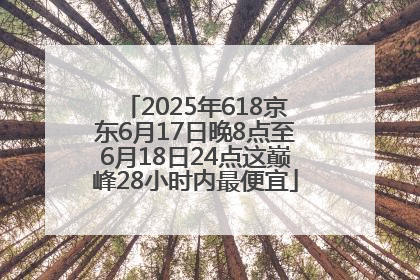 2025年618京东6月17日晚8点至6月18日24点这巅峰28小时内最便宜