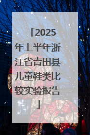 2025年上半年浙江省青田县儿童鞋类比较实验报告