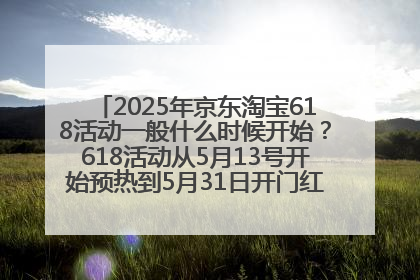 2025年京东淘宝618活动一般什么时候开始？618活动从5月13号开始预热到5月31日开门红6月20号正式结束