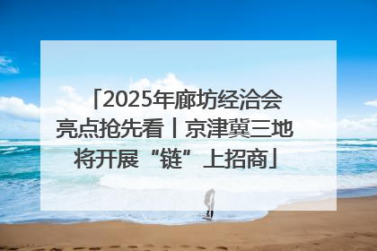 2025年廊坊经洽会亮点抢先看丨京津冀三地将开展“链”上招商