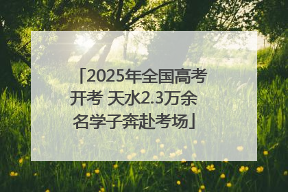 2025年全国高考开考 天水2.3万余名学子奔赴考场