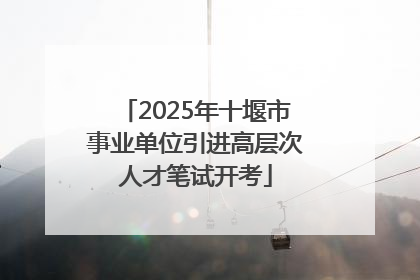 2025年十堰市事业单位引进高层次人才笔试开考