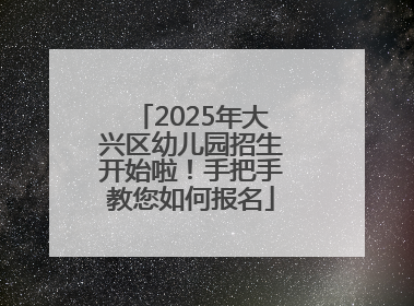 2025年大兴区幼儿园招生开始啦！手把手教您如何报名