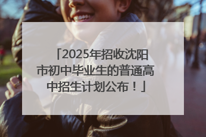 2025年招收沈阳市初中毕业生的普通高中招生计划公布！