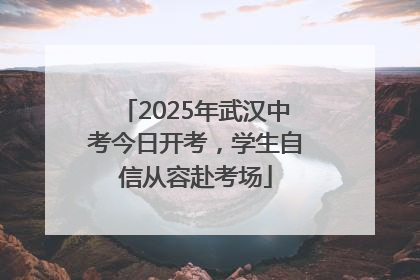 2025年武汉中考今日开考，学生自信从容赴考场