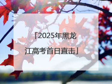 2025年黑龙江高考首日直击