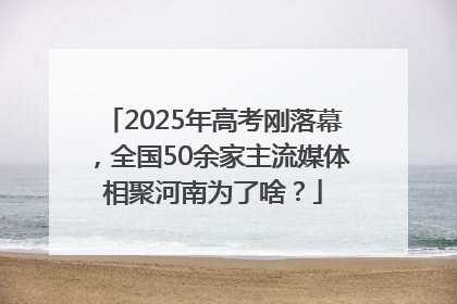 2025年高考刚落幕，全国50余家主流媒体相聚河南为了啥？