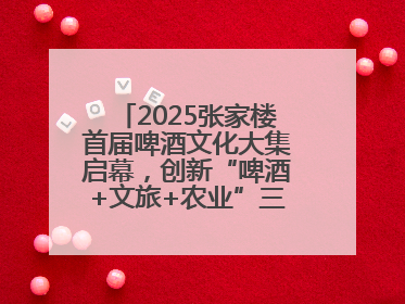 2025张家楼首届啤酒文化大集启幕，创新“啤酒+文旅+农业”三位一体模式