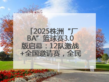 2025株洲“厂BA”篮球赛3.0版启幕：12队激战+全国邀请赛，全民狂欢升级