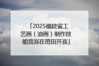 2025福建省工艺画（油画）制作技能竞赛在莆田开赛