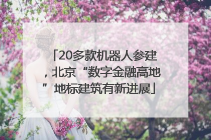 20多款机器人参建，北京“数字金融高地”地标建筑有新进展
