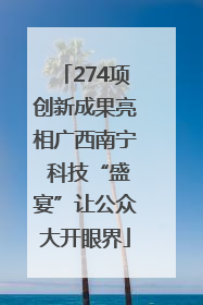 274项创新成果亮相广西南宁 科技“盛宴”让公众大开眼界