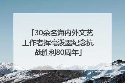 30余名海内外文艺工作者挥毫泼墨纪念抗战胜利80周年