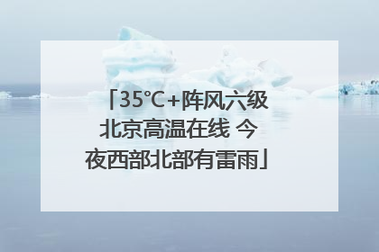 35℃+阵风六级 北京高温在线 今夜西部北部有雷雨