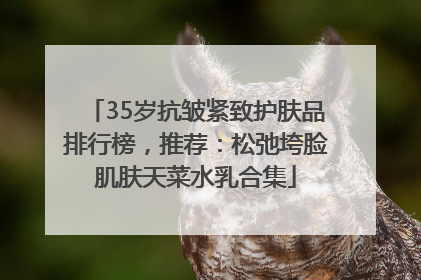 35岁抗皱紧致护肤品排行榜，推荐：松弛垮脸肌肤天菜水乳合集