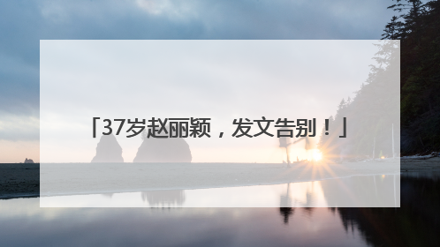 37岁赵丽颖，发文告别！