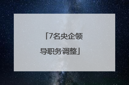 7名央企领导职务调整