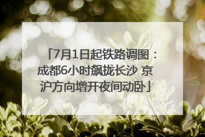 7月1日起铁路调图：成都6小时飙拢长沙 京沪方向增开夜间动卧