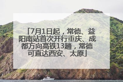 7月1日起，常德、益阳南站首次开行重庆、成都方向高铁13趟，常德可直达西安、太原