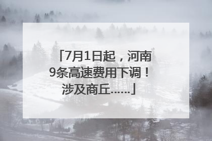 7月1日起，河南9条高速费用下调！涉及商丘……