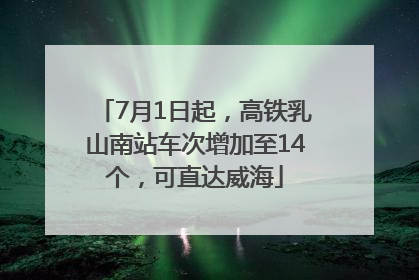 7月1日起，高铁乳山南站车次增加至14个，可直达威海