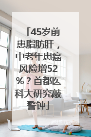 45岁前患脂肪肝，中老年患癌风险增52%？首都医科大研究敲警钟