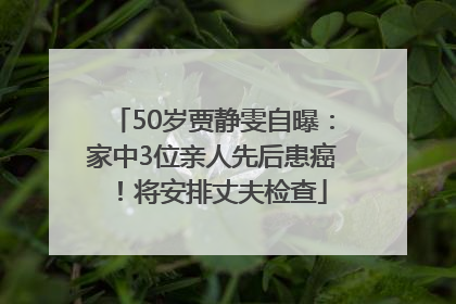 50岁贾静雯自曝：家中3位亲人先后患癌！将安排丈夫检查