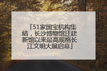 51家国宝机构集结，长沙博物馆迁建新馆以来最高规格长江文明大展启幕