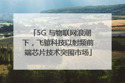 5G 与物联网浪潮下，飞骧科技以射频前端芯片技术突围市场