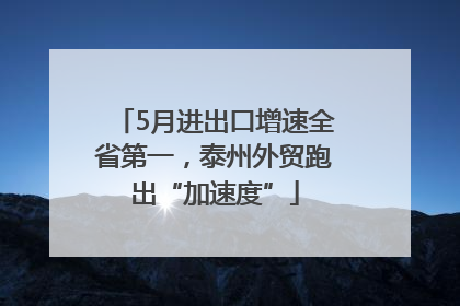 5月进出口增速全省第一，泰州外贸跑出“加速度”