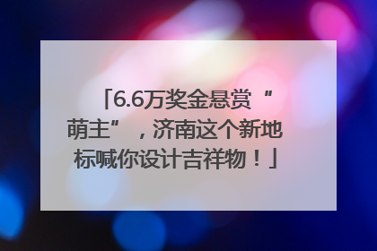 6.6万奖金悬赏“萌主”，济南这个新地标喊你设计吉祥物！