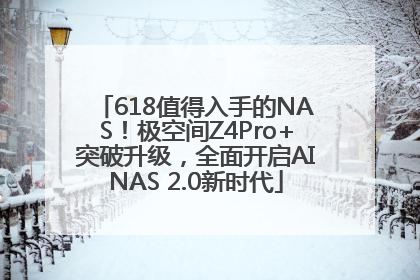 618值得入手的NAS！极空间Z4Pro+突破升级，全面开启AINAS 2.0新时代