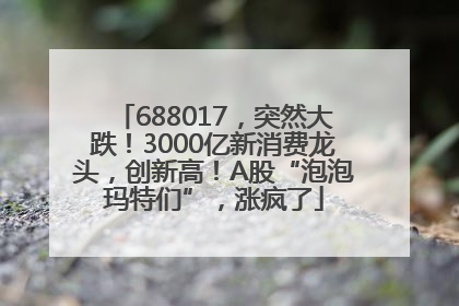 688017，突然大跌！3000亿新消费龙头，创新高！A股“泡泡玛特们”，涨疯了
