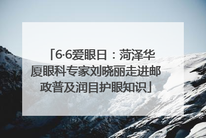 6·6爱眼日：菏泽华厦眼科专家刘晓丽走进邮政普及润目护眼知识