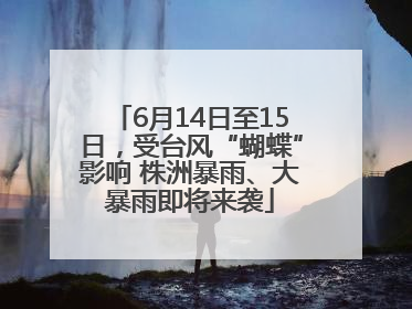 6月14日至15日，受台风“蝴蝶”影响 株洲暴雨、大暴雨即将来袭