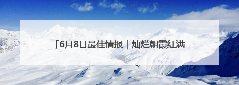 6月8日最佳情报｜灿烂朝霞红满天，溪水潺潺沁人心！恭喜获奖
