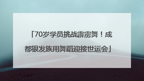 70岁学员挑战霹雳舞！成都银发族用舞蹈迎接世运会