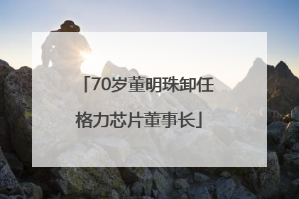 70岁董明珠卸任格力芯片董事长