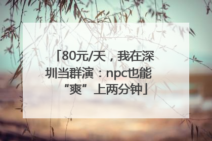 80元/天，我在深圳当群演：npc也能“爽”上两分钟